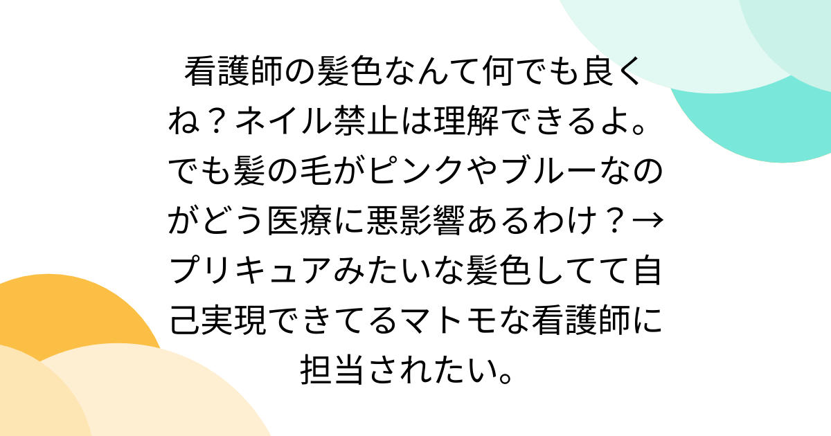 看護師の髪色なんて何でも良くね？ネイル禁止は理解できるよ。でも髪の毛がピンクやブルーなのがどう医療に悪影響あるわけ？→ プリキュアみたいな髪色してて自己実現できてるマトモな看護師に担当されたい。