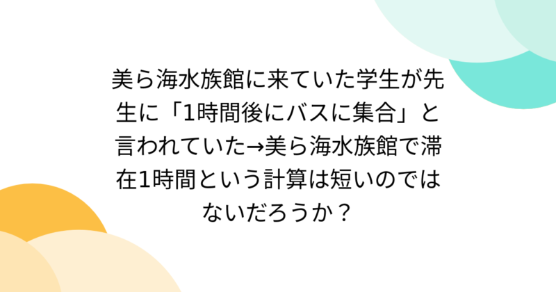 修学旅行で沖縄の美ら水族館へ行き「1時間後にバス集合」は短いと思いますか？