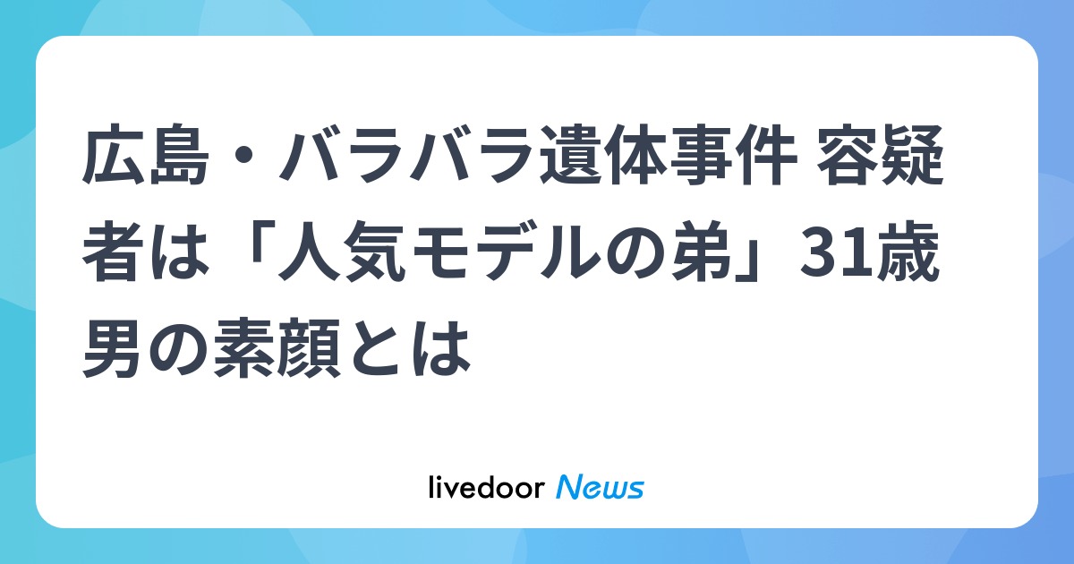 広島・バラバラ遺体事件 容疑者は「人気モデルの弟」31歳男の素顔とは (2023年10月5日掲載) - ライブドアニュース