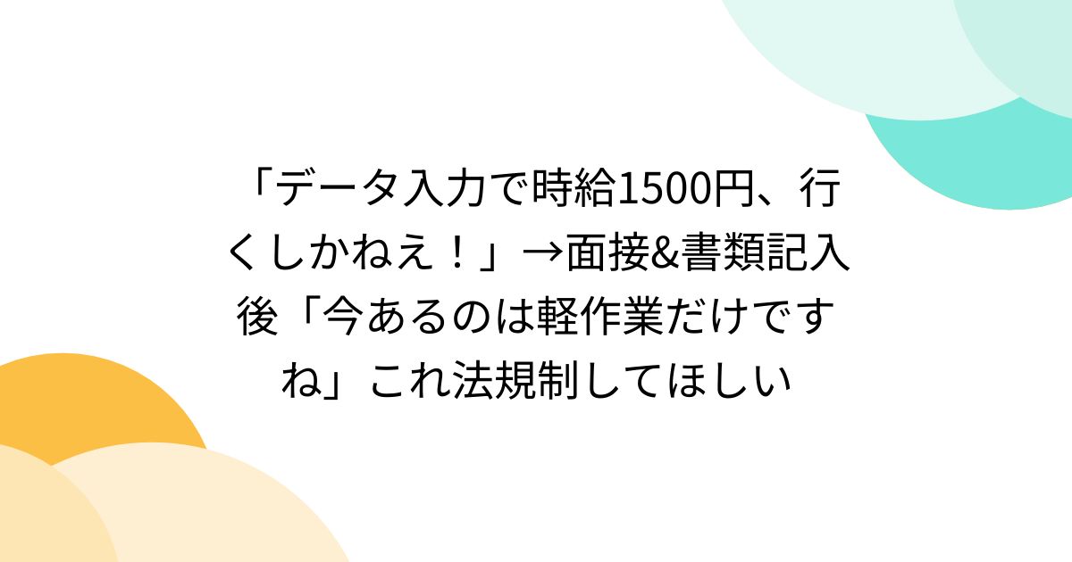 「データ入力で時給1500円、行くしかねえ！」→面接&書類記入後「今あるのは軽作業だけですね」これ法規制してほしい