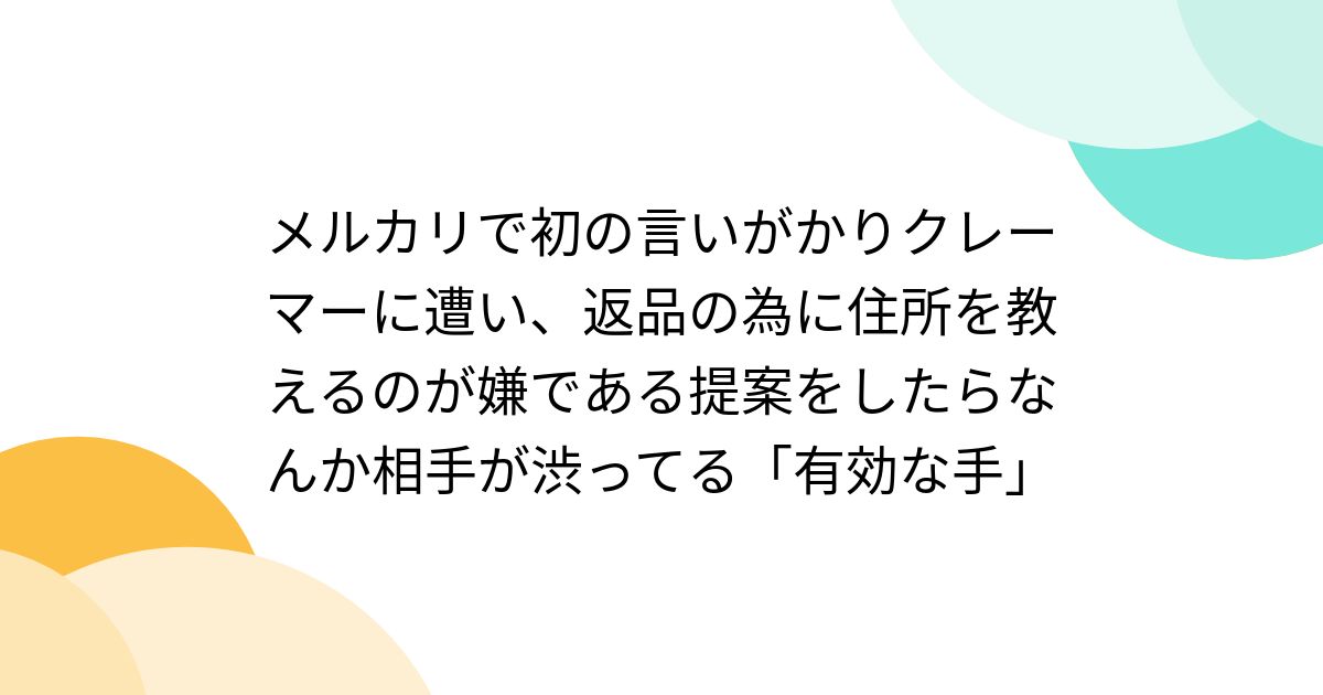 メルカリで初の言いがかりクレーマーに遭い、返品の為に住所を教えるのが嫌である提案をしたらなんか相手が渋ってる「有効な手」