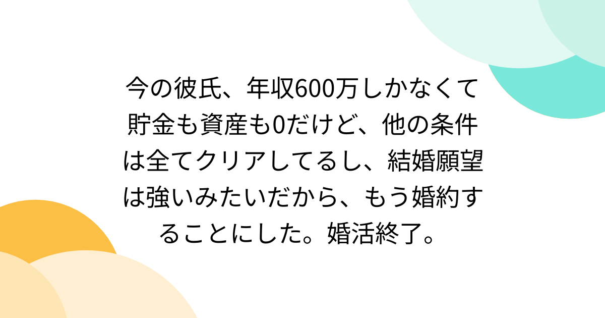 今の彼氏、年収600万しかなくて貯金も資産も0だけど、他の条件は全てクリアしてるし、結婚願望は強いみたいだから、もう婚約することにした。婚活終了。