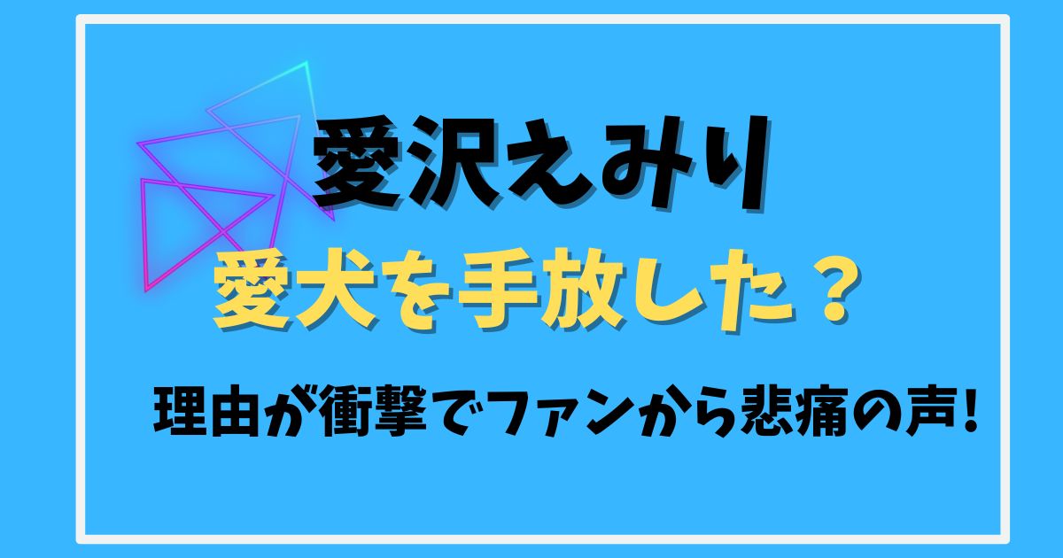 【炎上】愛沢えみりが愛犬を手放した理由が衝撃!ファンからは可哀想の声! | エスプリプレス